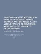 Love And Madness, A Story Too True, In A Series Of Letters Between Parties, Whose Names Would Perhaps Be Mentioned, Were They Less Known, Or Less Lame di Herbert Croft edito da General Books Llc
