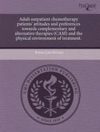 Adult Outpatient Chemotherapy Patients\' Attitudes And Preferences Towards Complementary And Alternative Therapies (cam) And The Physical Environment  di Bonnie Lynn McGuire edito da Proquest, Umi Dissertation Publishing