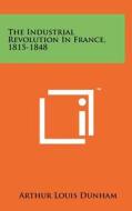 The Industrial Revolution in France, 1815-1848 di Arthur Louis Dunham edito da Literary Licensing, LLC
