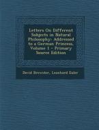Letters on Different Subjects in Natural Philosophy: Addressed to a German Princess, Volume 1 - Primary Source Edition di David Brewster, Leonhard Euler edito da Nabu Press