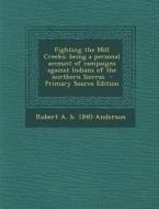 Fighting the Mill Creeks; Being a Personal Account of Campaigns Against Indians of the Northern Sierras - Primary Source Edition di Robert a. B. 1840 Anderson edito da Nabu Press