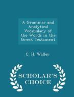 A Grammar And Analytical Vocabulary Of The Words In The Greek Testament - Scholar's Choice Edition di C H Waller edito da Scholar's Choice