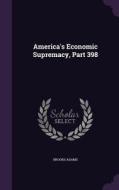 America's Economic Supremacy, Part 398 di Brooks Adams edito da Palala Press