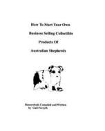 How to Start Your Own Business Selling Collectible Products of Australian Shepherds di Gail Forsyth edito da Createspace
