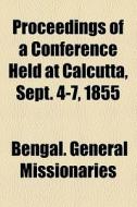 Proceedings Of A Conference Held At Calcutta, Sept. 4-7, 1855 di Bengal General Missionaries edito da General Books Llc
