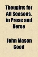 Thoughts For All Seasons, In Prose And Verse di John Mason Good edito da General Books Llc