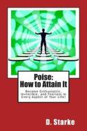 Poise: How to Attain It: Become Enthusiastic, Invincible, and Fearless in Every Aspect of Your Life! di D. Starke edito da Createspace