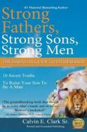 Strong Fathers, Strong Sons, Strong Men: 10 Secret Truths to Raise Your Son to Be a Man di Calvin E. Clark Sr edito da Createspace