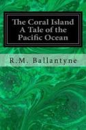 The Coral Island a Tale of the Pacific Ocean di Robert Michael Ballantyne edito da Createspace Independent Publishing Platform