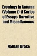 Evenings In Autumn (volume 1); A Series Of Essays, Narrative And Miscellaneous di Nathan Drake edito da General Books Llc