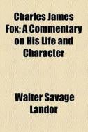Charles James Fox; A Commentary On His Life And Character di Walter Savage Landor edito da General Books Llc