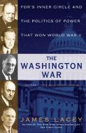 The Washington War: Fdr's Inner Circle and the Politics of Power That Won World War II di James Lacey edito da BANTAM DELL
