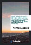 Recollections of Military Service in 1813,1814, & 1815, through Germany, Holand, and France; Including Some Detaiils of  di Thomas Morris edito da Trieste Publishing