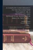 A Complete Concordance To The Old And New Testament, Or, A Dictionary, And Alphabetical Index To The Bible, In Two Parts ...: To Which Is Added A Conc di Alexander Cruden, Alexander Chalmers edito da LEGARE STREET PR