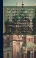 Progress of Russia in the West, North, and South, by Opening the Sources of Opinion and Appropriating the Channels of Wealth and Power di David Urquhart edito da LEGARE STREET PR