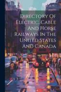 Directory Of Electric, Cable And Horse Railways In The United States And Canada di Anonymous edito da LEGARE STREET PR