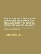 Report & Transactions of the Devonshire Association for the Advancement of Science, Literature and Art Volume 31 di Devonshire Association for the edito da Rarebooksclub.com