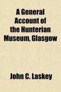 A General Account Of The Hunterian Museum, Glasgow di John C. Laskey edito da General Books Llc
