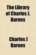 The Library Of Charles J. Barnes di Charles J. Barnes edito da General Books Llc