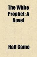 The White Prophet; A Novel di Hall Caine edito da General Books
