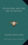 On Actors and the Art of Acting di George Henry Lewes edito da Kessinger Publishing