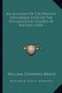 An Account of the Present Deplorable State of the Ecclesiastical Courts of Record (1854) di William Downing Bruce edito da Kessinger Publishing
