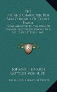 The Life and Character, Rise and Conduct of Count Bruhl: Prime Minister to the King of Poland, Elector of Saxony, in a Series of Letters (1760) di Johann Heinrich Gottlob Von Justi edito da Kessinger Publishing