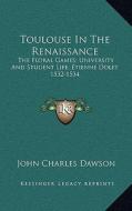 Toulouse in the Renaissance: The Floral Games; University and Student Life; Etienne Dolet 1532-1534 di John Charles Dawson edito da Kessinger Publishing