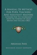 A Manual of Method for Pupil Teachers and Assistant Masters: Intended for the Government Inspected Schools of Great Britain and Ireland (1882) di Abraham Park edito da Kessinger Publishing