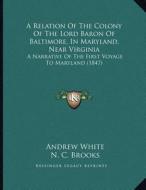 A Relation of the Colony of the Lord Baron of Baltimore, in Maryland, Near Virginia: A Narrative of the First Voyage to Maryland (1847) di Andrew White edito da Kessinger Publishing