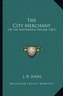 The City Merchant: Or the Mysterious Failure (1851) di J. B. Jones edito da Kessinger Publishing