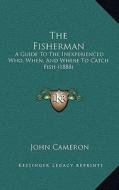 The Fisherman: A Guide to the Inexperienced Who, When, and Where to Catch Fish (1888) di John Cameron edito da Kessinger Publishing