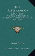 The Noble Army of Martyrs: And Roll of Protestant Missionary Martyrs from 1661 to 1891 (1894) di James Croil edito da Kessinger Publishing