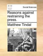 Reasons Against Restraining The Press. di Matthew Tindal edito da Gale Ecco, Print Editions