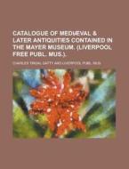 Catalogue of Mediaeval & Later Antiquities Contained in the Mayer Museum. (Liverpool Free Publ. Mus.) di Charles Tindal Gatty edito da Rarebooksclub.com
