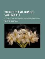 Thought and Things Volume . 2; A Study of the Development and Meaning of Thought, or Genetic Logic di James Mark Baldwin edito da Rarebooksclub.com
