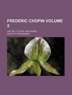 Frederic Chopin Volume 2; His Life, Letters, and Works di Maurycy Karasowski edito da Rarebooksclub.com