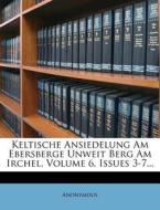 Keltische Ansiedelung Am Ebersberge Unweit Berg Am Irchel, Volume 6, Issues 3-7... di Anonymous edito da Nabu Press