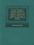 Secular Thought; A Monthly Journal of Rational Criticism in Politics, Science and Religion, February 6, 1904 - Primary Source Edition di Anonymous edito da Nabu Press