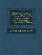Diseases of Women: A Manual of Gynecology Designed for the Use of Osteopathic Students and Practitioners di Marion Edward Clark edito da Nabu Press