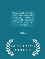 Hand-book For The War Describing The Military Terms In Use In The United States Service, And Giving - Scholar's Choice Edition di Gihon edito da Scholar's Choice