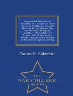 Biographical Sketches And Anecdotes Of A Soldier Of Three Wars, As Written By Himself di James D Elderkin edito da War College Series