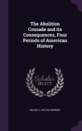 The Abolition Crusade And Its Consequences, Four Periods Of American History di Hilary a 1834-1919 Herbert edito da Palala Press