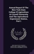 Annual Report Of The New York State College Of Agriculture At Cornell University And The Agricultural Experiment Station, Part 1 edito da Palala Press
