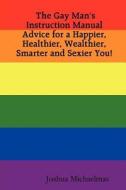 The Gay Man's Instruction Manual: Advice For A Happier, Healthier, Wealthier, Smarter And Sexier You! di Joshua Michaelmas edito da Lulu.com