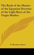 The Book of the Master of the Egyptian Doctrine of the Light Born of the Virgin Mother di W. Marsham Adams edito da Kessinger Publishing