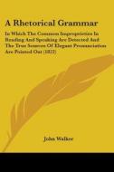 A Rhetorical Grammar: In Which The Common Improprieties In Reading And Speaking Are Detected And The True Sources Of Elegant Pronunciation Are Pointed di John Walker edito da Kessinger Publishing, Llc