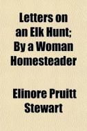 Letters On An Elk Hunt; By A Woman Homesteader di Elinore Pruitt Stewart edito da General Books Llc