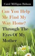 Can You Help Me Find My Way Home? Through The Eyes Of My Mother di Carol Milligan Babson edito da Outskirts Press