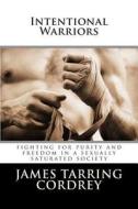 Intentional Warriors: Fighting for Purity and Freedom in a Sexually Saturated Society di James Tarring Cordrey edito da Createspace